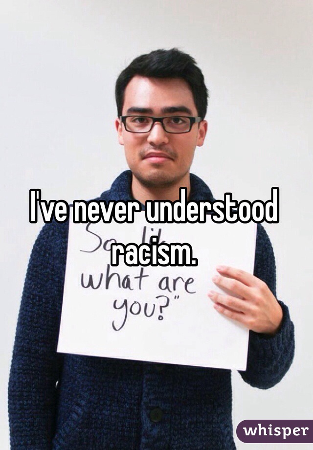 I've never understood racism. 