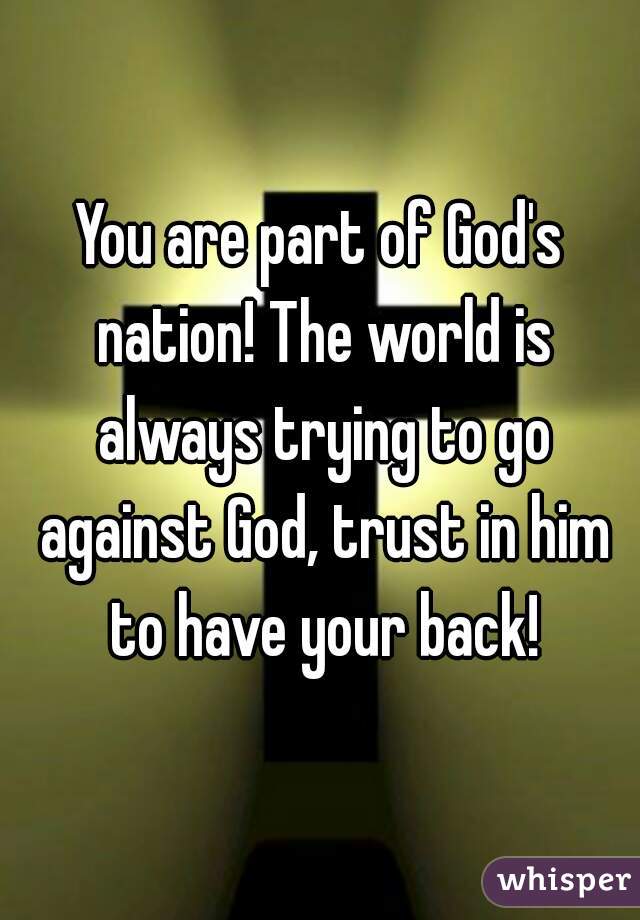 You are part of God's nation! The world is always trying to go against God, trust in him to have your back!