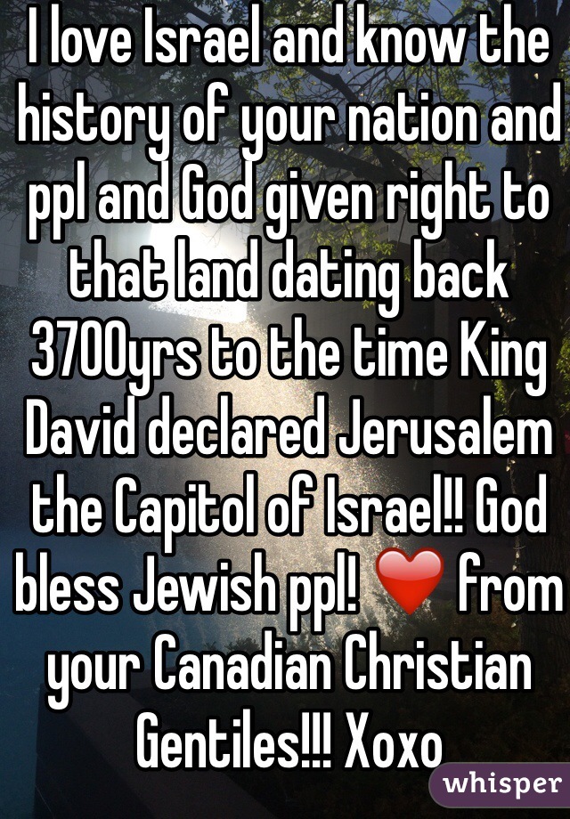 I love Israel and know the history of your nation and ppl and God given right to that land dating back 3700yrs to the time King David declared Jerusalem the Capitol of Israel!! God bless Jewish ppl! ❤️ from your Canadian Christian Gentiles!!! Xoxo 