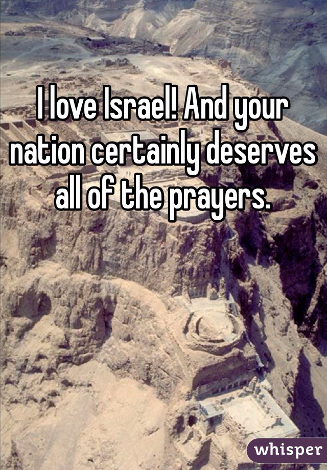 I love Israel! And your nation certainly deserves all of the prayers.