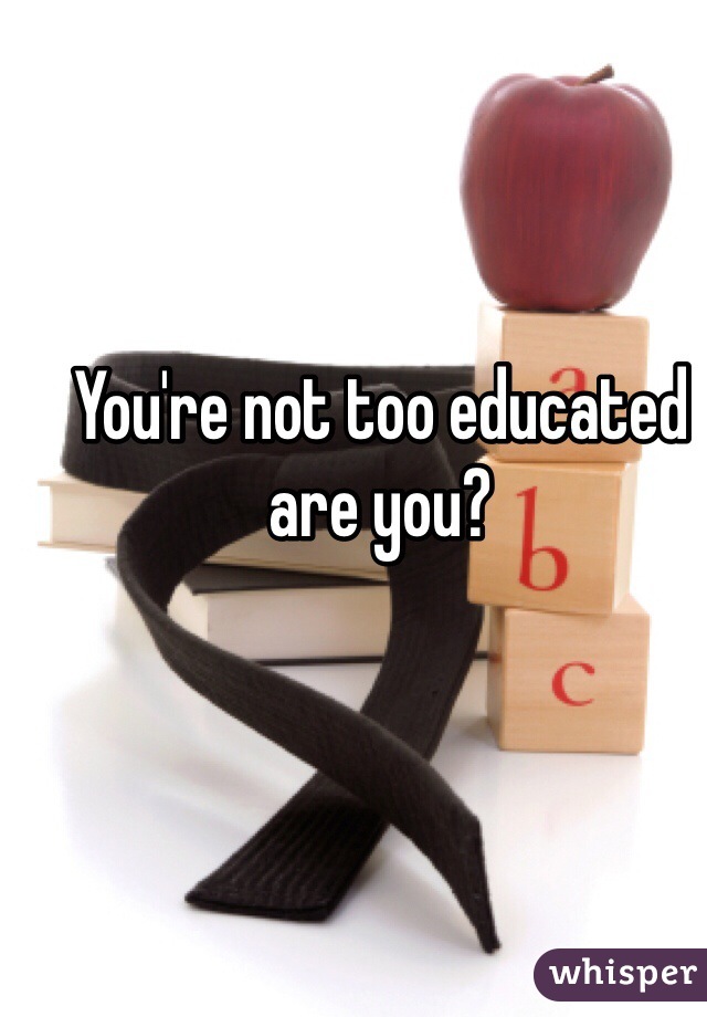 You're not too educated are you? 