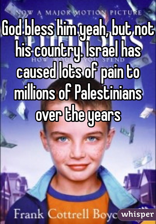 God bless him yeah, but not his country. Israel has caused lots of pain to millions of Palestinians over the years 