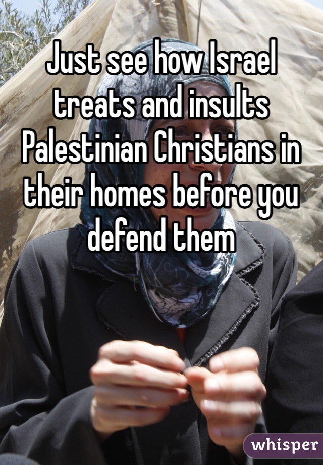 Just see how Israel treats and insults Palestinian Christians in their homes before you defend them