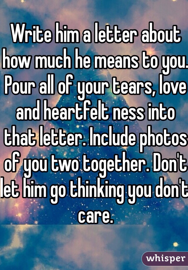 Write him a letter about how much he means to you. Pour all of your tears, love and heartfelt ness into that letter. Include photos of you two together. Don't  let him go thinking you don't care. 