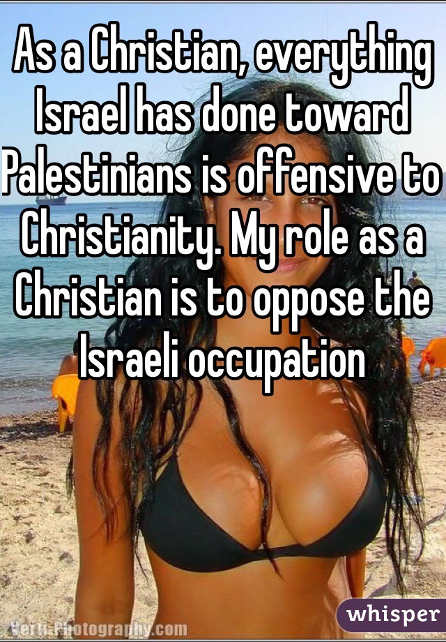 As a Christian, everything Israel has done toward Palestinians is offensive to Christianity. My role as a Christian is to oppose the Israeli occupation 