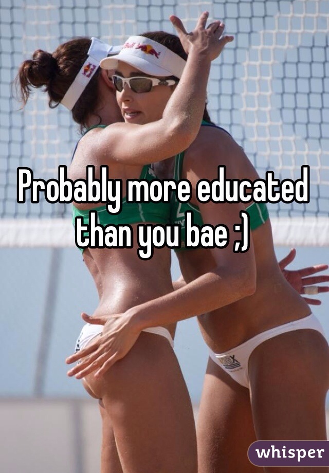 Probably more educated than you bae ;)