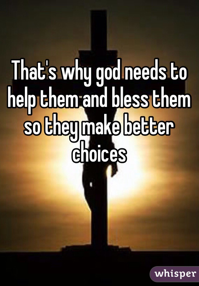 That's why god needs to help them and bless them so they make better choices