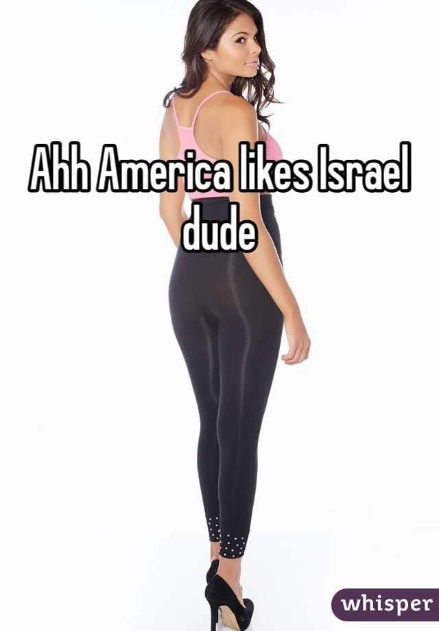 Ahh America likes Israel dude 