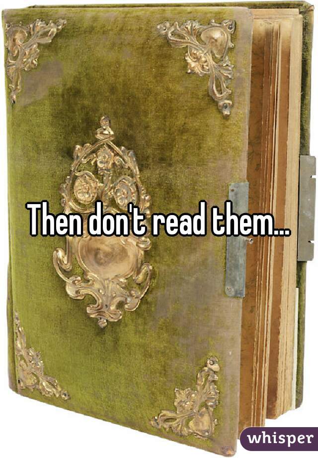 Then don't read them...