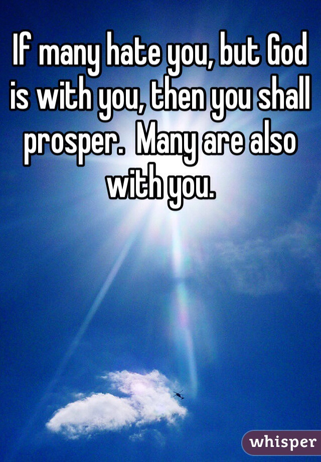 If many hate you, but God is with you, then you shall prosper.  Many are also with you. 