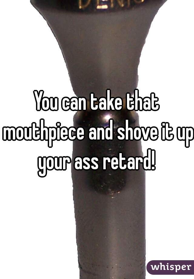 You can take that mouthpiece and shove it up your ass retard! 