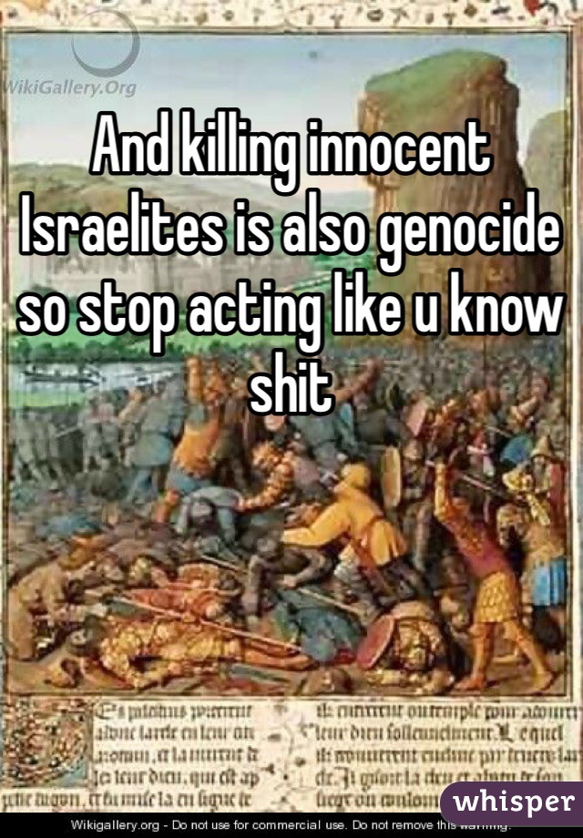 And killing innocent Israelites is also genocide so stop acting like u know shit