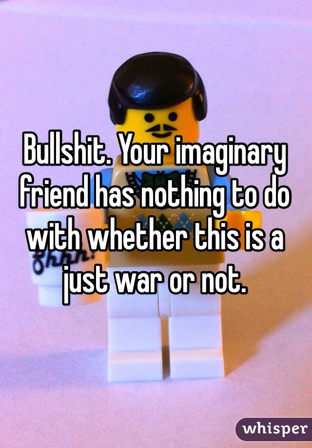 Bullshit. Your imaginary friend has nothing to do with whether this is a just war or not.