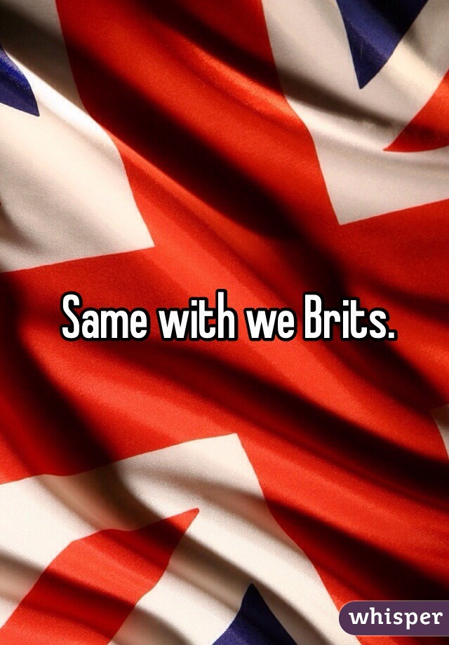 Same with we Brits. 

