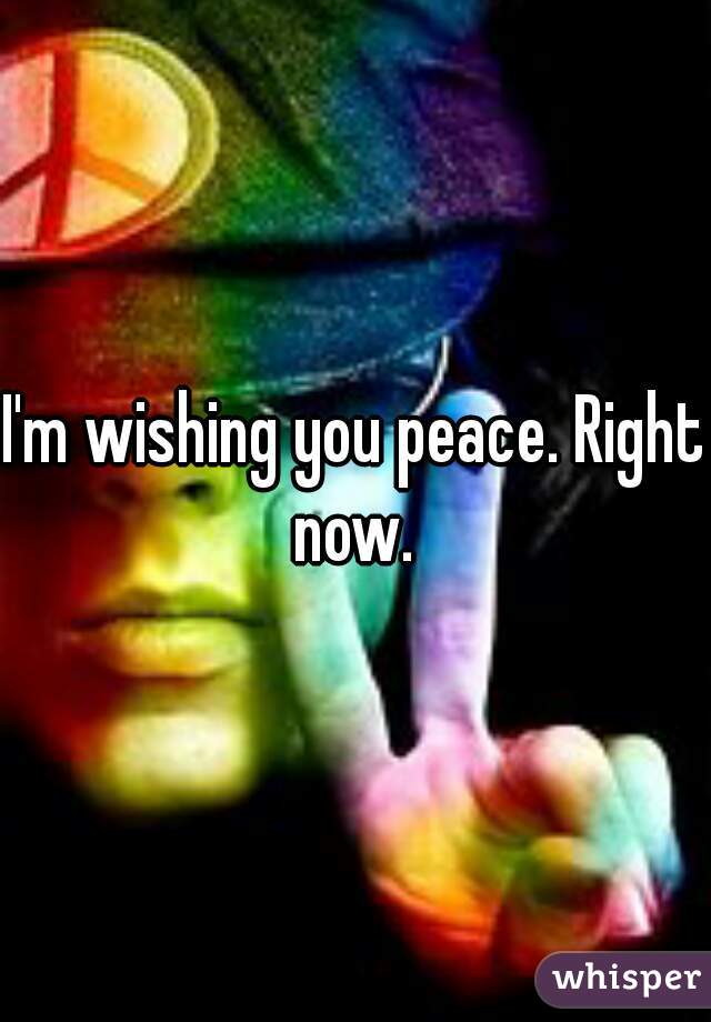 I'm wishing you peace. Right now. 