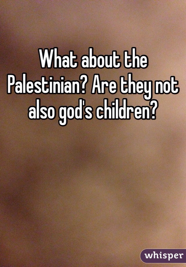 What about the Palestinian? Are they not also god's children? 