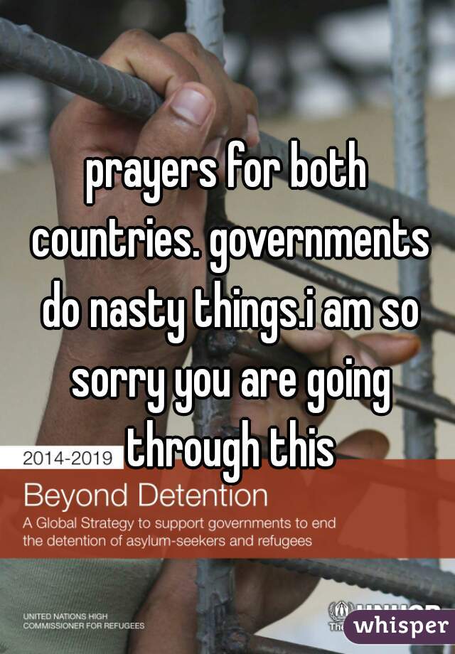 prayers for both countries. governments do nasty things.i am so sorry you are going through this