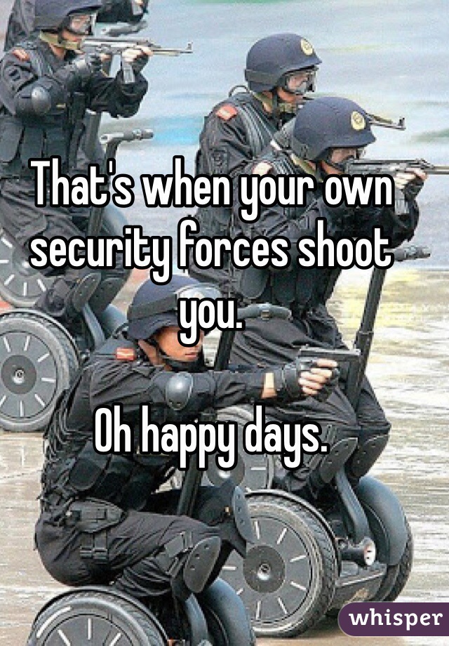 That's when your own security forces shoot you.

Oh happy days. 