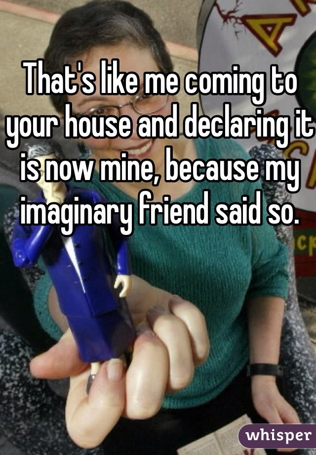 That's like me coming to your house and declaring it is now mine, because my imaginary friend said so. 