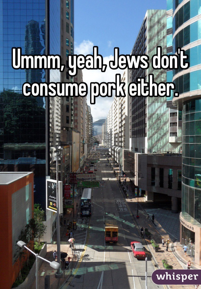 Ummm, yeah, Jews don't consume pork either.