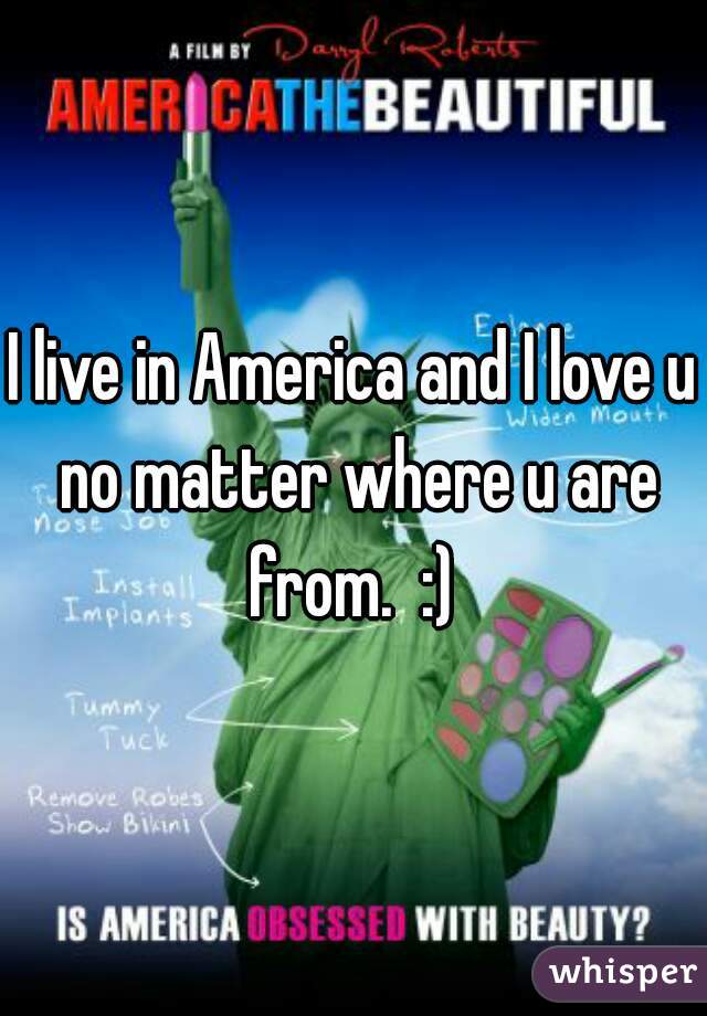 I live in America and I love u no matter where u are from.  :) 