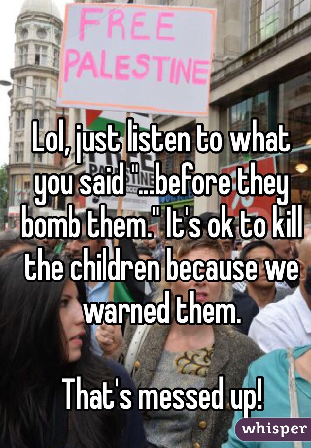 Lol, just listen to what you said "...before they bomb them." It's ok to kill the children because we warned them. 

That's messed up!