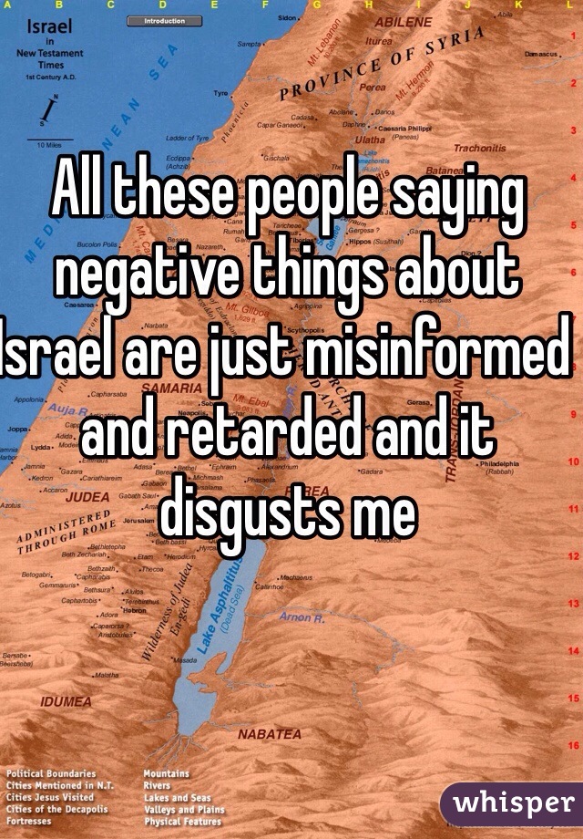 All these people saying negative things about Israel are just misinformed and retarded and it disgusts me