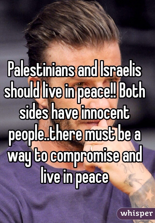 Palestinians and Israelis should live in peace!! Both sides have innocent people..there must be a way to compromise and live in peace