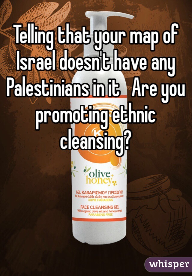 Telling that your map of Israel doesn't have any Palestinians in it   Are you promoting ethnic cleansing?