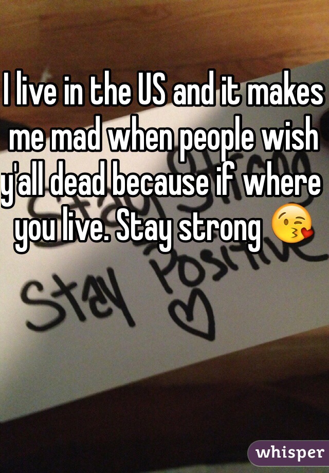 I live in the US and it makes me mad when people wish y'all dead because if where you live. Stay strong 😘