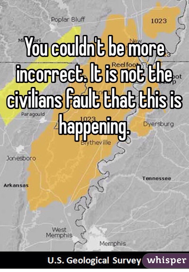 You couldn't be more incorrect. It is not the civilians fault that this is happening.