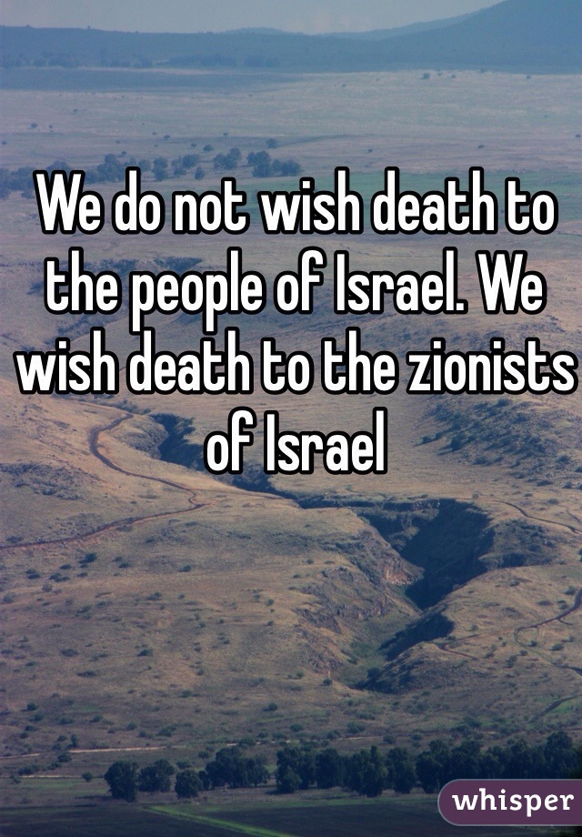 We do not wish death to the people of Israel. We wish death to the zionists of Israel