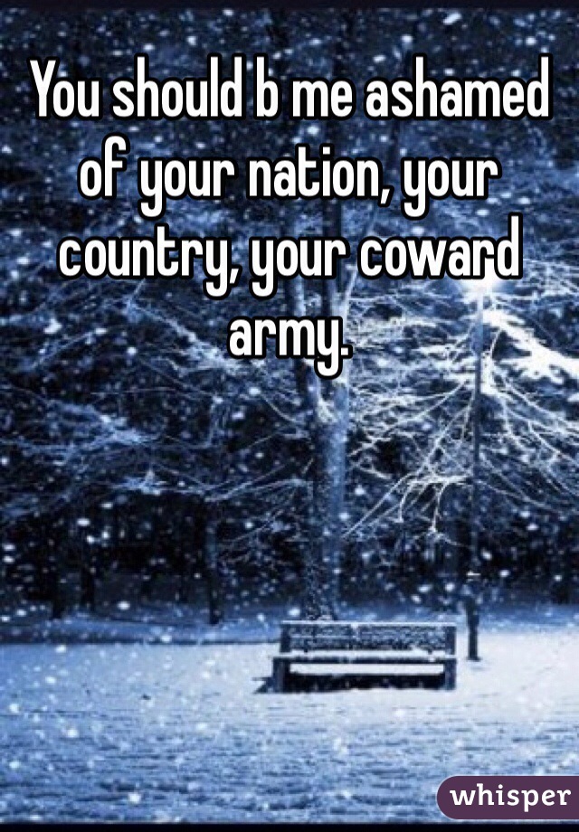 You should b me ashamed of your nation, your country, your coward army. 