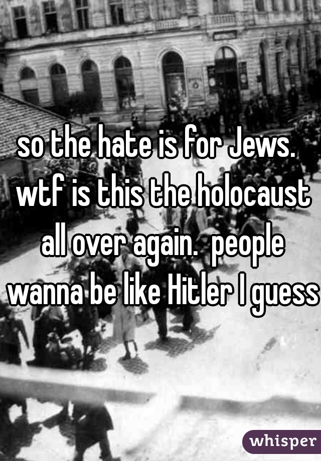 so the hate is for Jews.  wtf is this the holocaust all over again.  people wanna be like Hitler I guess 