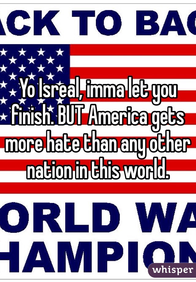 Yo Isreal, imma let you finish. BUT America gets more hate than any other nation in this world. 