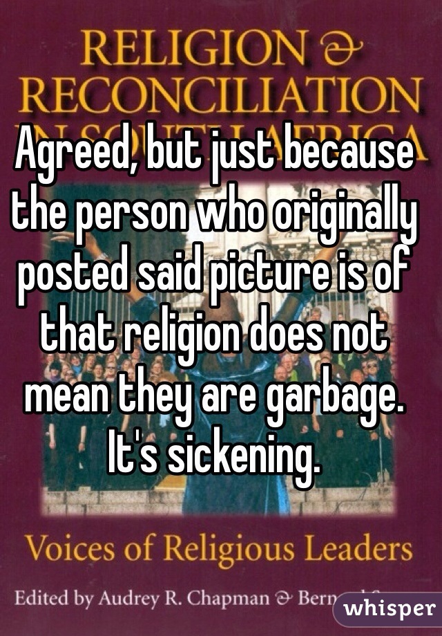 Agreed, but just because the person who originally posted said picture is of that religion does not mean they are garbage. It's sickening. 