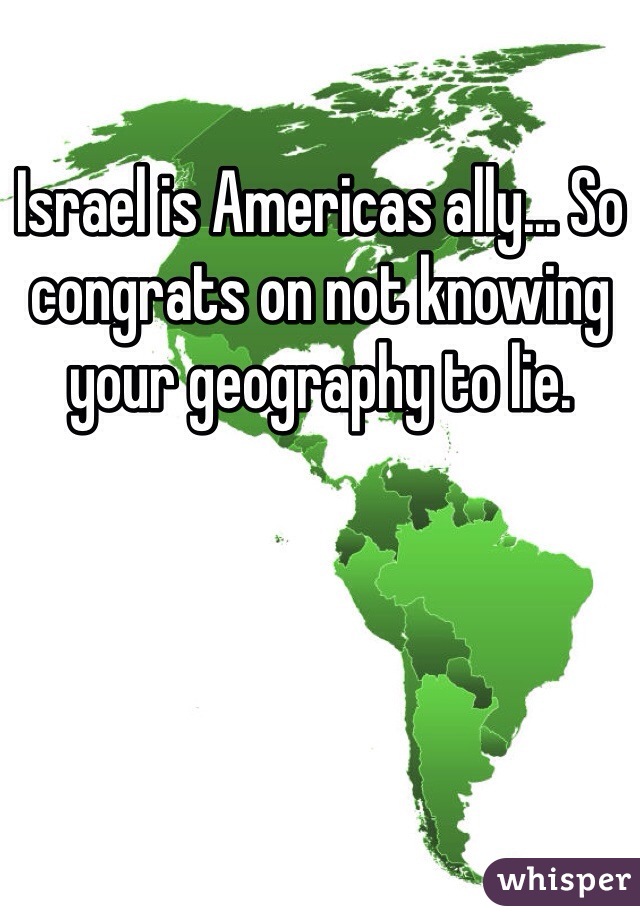 Israel is Americas ally... So congrats on not knowing your geography to lie.