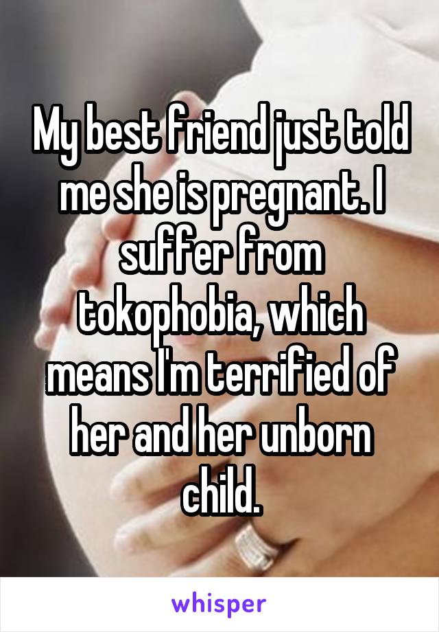 My best friend just told me she is pregnant. I suffer from tokophobia, which means I'm terrified of her and her unborn child.