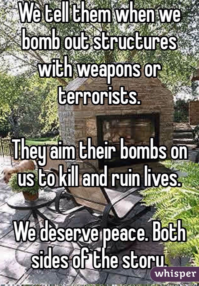 We tell them when we bomb out structures with weapons or terrorists. 

They aim their bombs on us to kill and ruin lives. 

We deserve peace. Both sides of the story. 