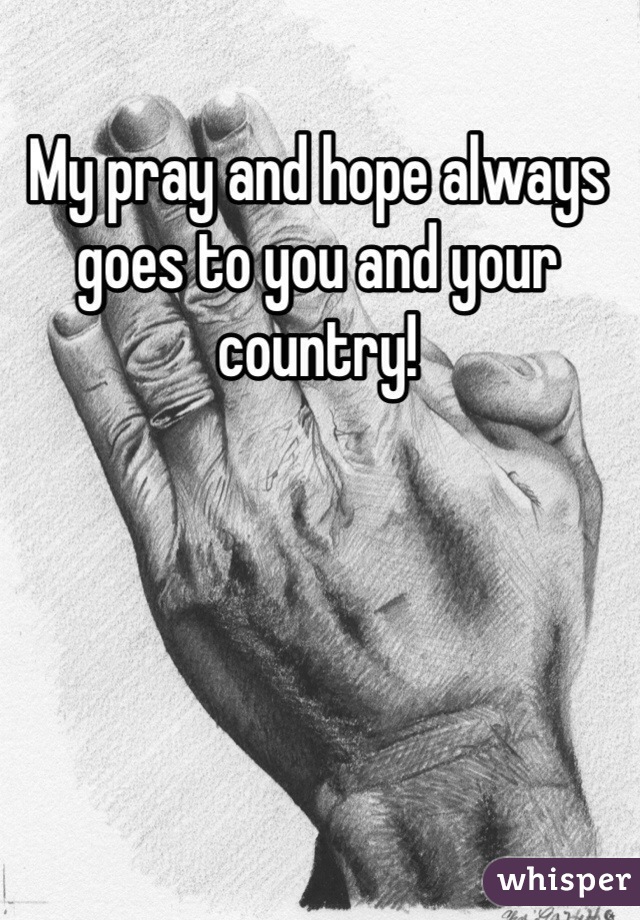 My pray and hope always goes to you and your country!