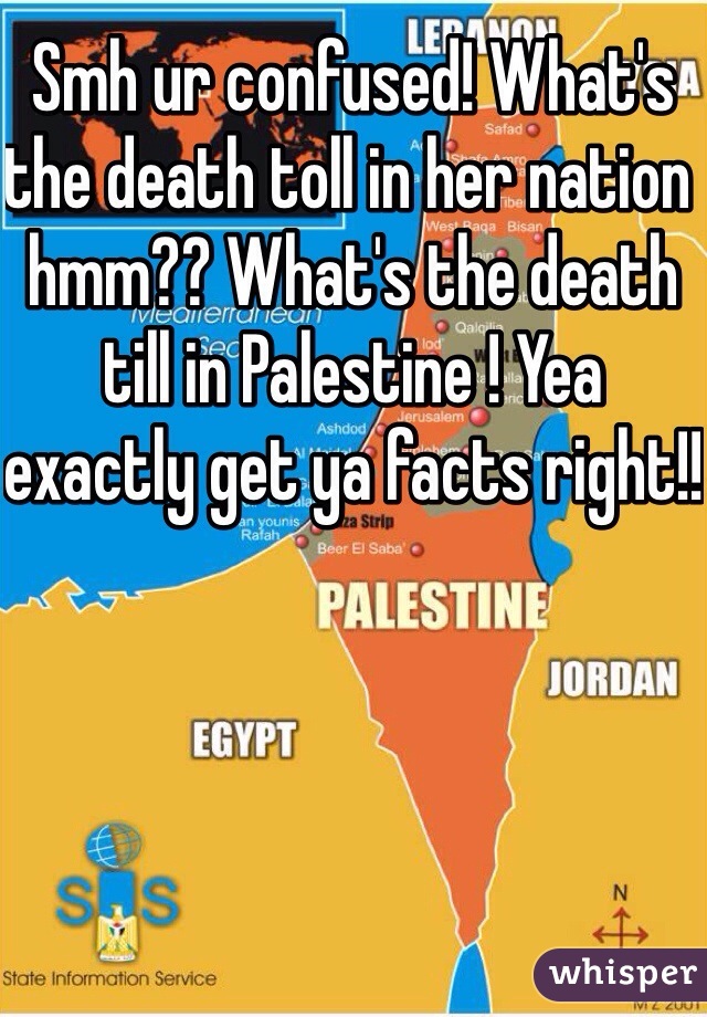 Smh ur confused! What's the death toll in her nation hmm?? What's the death till in Palestine ! Yea exactly get ya facts right!!