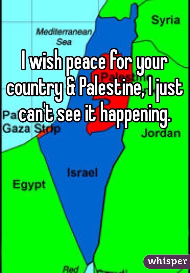 I wish peace for your country & Palestine, I just can't see it happening. 