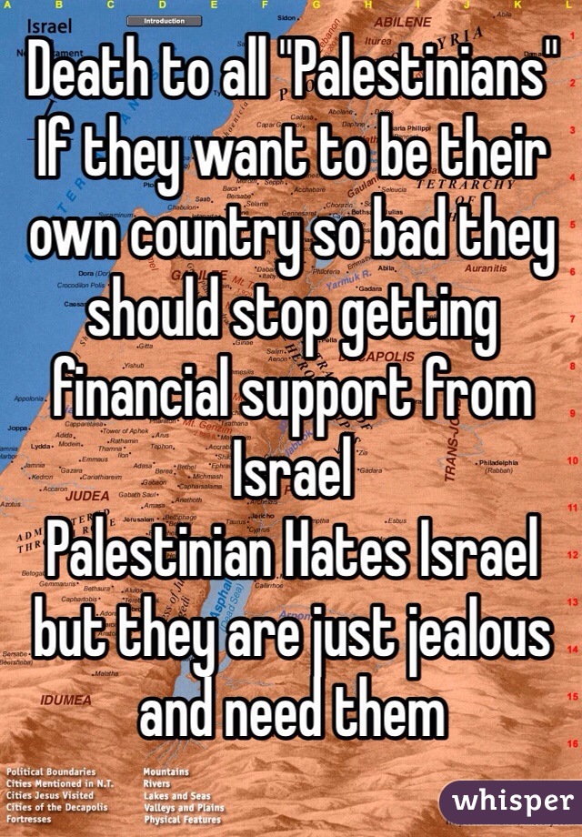 Death to all "Palestinians" 
If they want to be their own country so bad they should stop getting financial support from Israel
Palestinian Hates Israel but they are just jealous and need them     