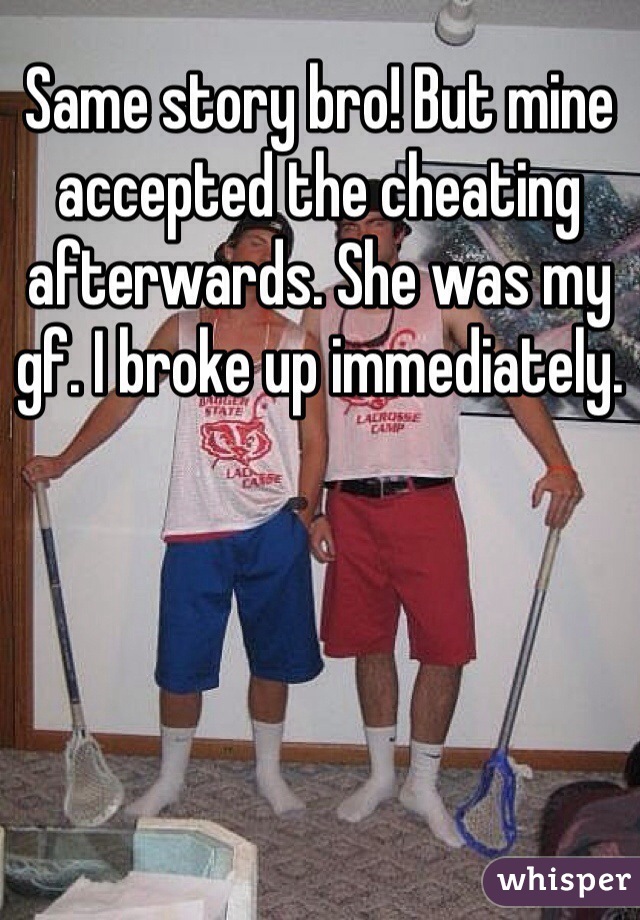 Same story bro! But mine accepted the cheating afterwards. She was my gf. I broke up immediately.