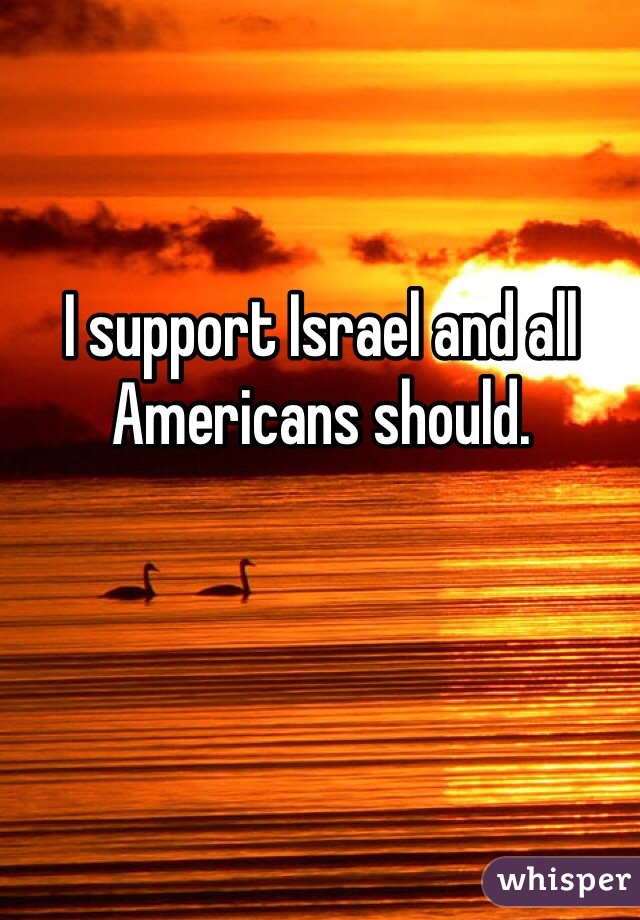 I support Israel and all Americans should. 