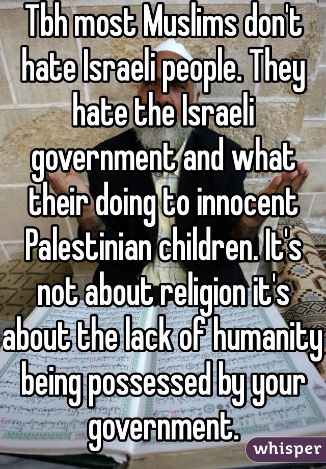 Tbh most Muslims don't hate Israeli people. They hate the Israeli government and what their doing to innocent Palestinian children. It's not about religion it's about the lack of humanity being possessed by your government. 
