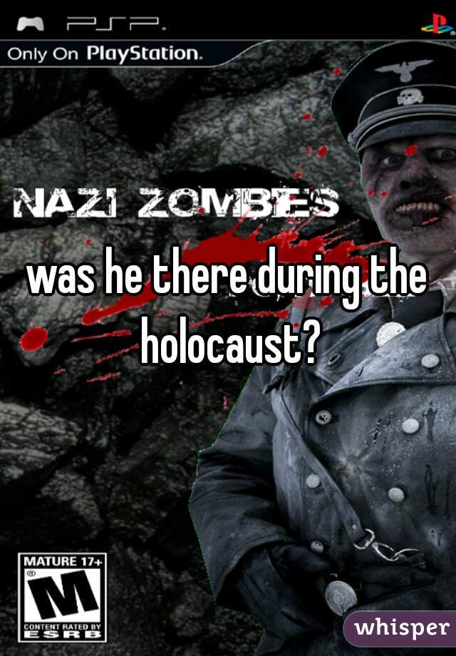 was he there during the holocaust?