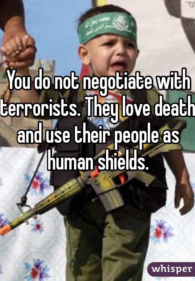 You do not negotiate with terrorists. They love death and use their people as human shields. 