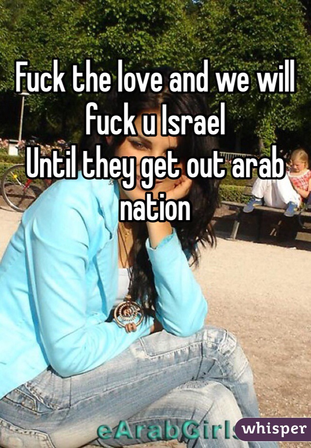 Fuck the love and we will fuck u Israel 
Until they get out arab nation  