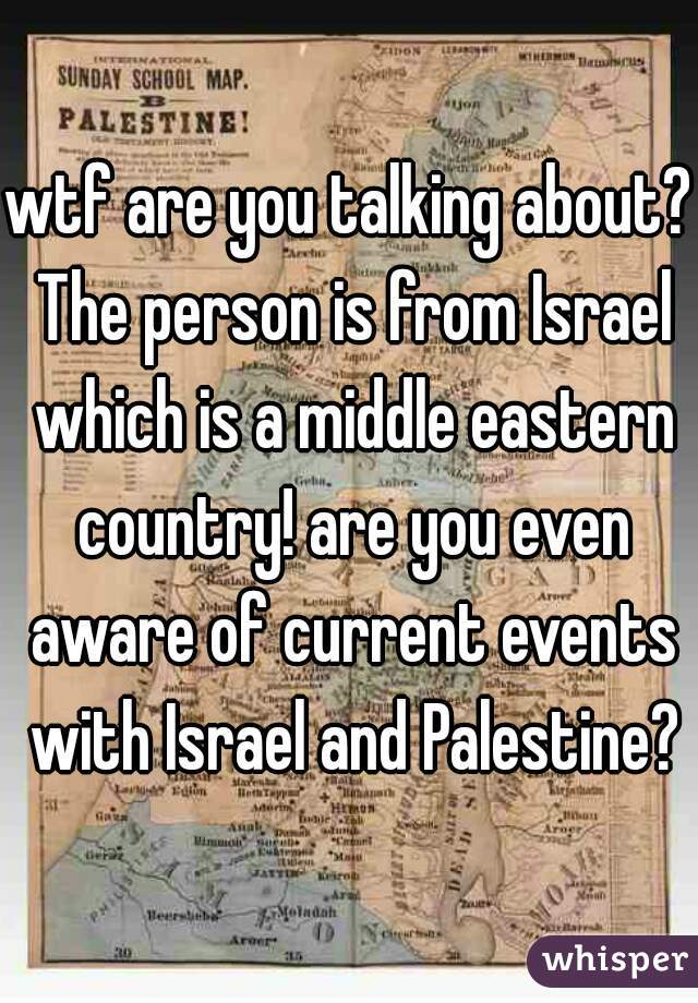 wtf are you talking about? The person is from Israel which is a middle eastern country! are you even aware of current events with Israel and Palestine?